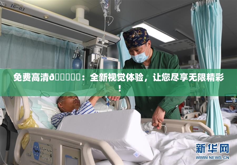 免费高清🔞❌‌：全新视觉体验，让您尽享无限精彩！