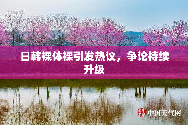 日韩裸体裸引发热议，争论持续升级