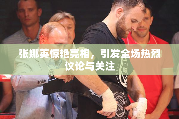 张娜英惊艳亮相，引发全场热烈议论与关注