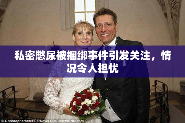 私密憋尿被捆绑事件引发关注，情况令人担忧