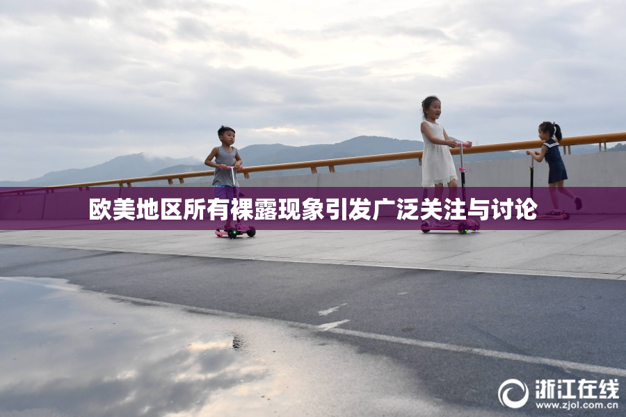 欧美地区所有裸露现象引发广泛关注与讨论