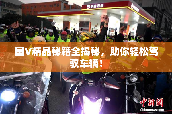 国V精品秘籍全揭秘，助你轻松驾驭车辆！