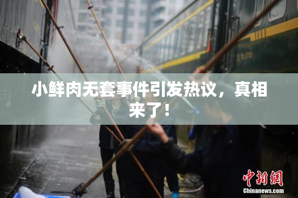 小鲜肉无套事件引发热议，真相来了！