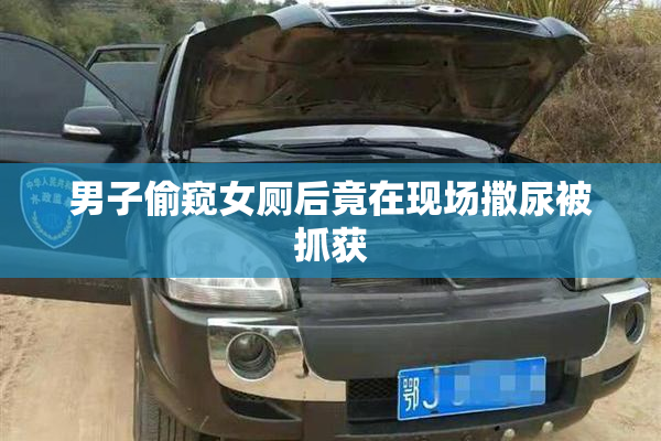 男子偷窥女厕后竟在现场撒尿被抓获