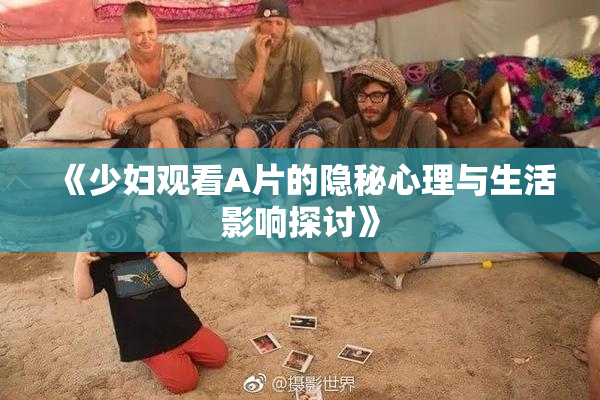 《少妇观看A片的隐秘心理与生活影响探讨》