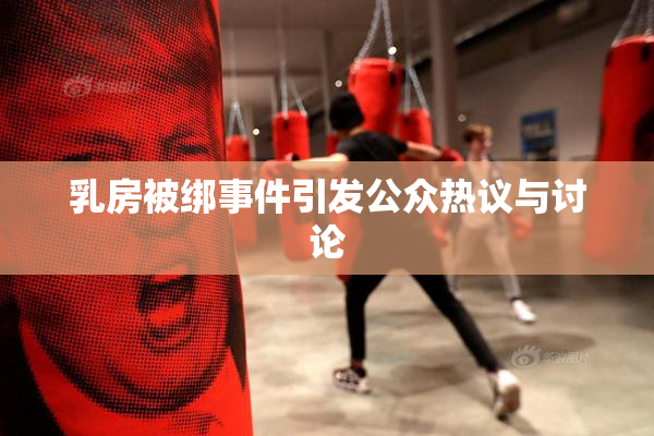 乳房被绑事件引发公众热议与讨论
