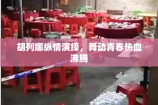胡列娜纵情演绎，舞动青春热血沸腾