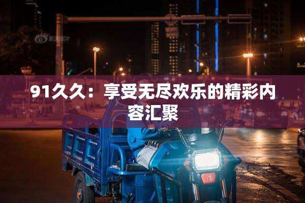 91久久：享受无尽欢乐的精彩内容汇聚