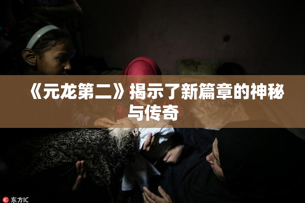 《元龙第二》揭示了新篇章的神秘与传奇