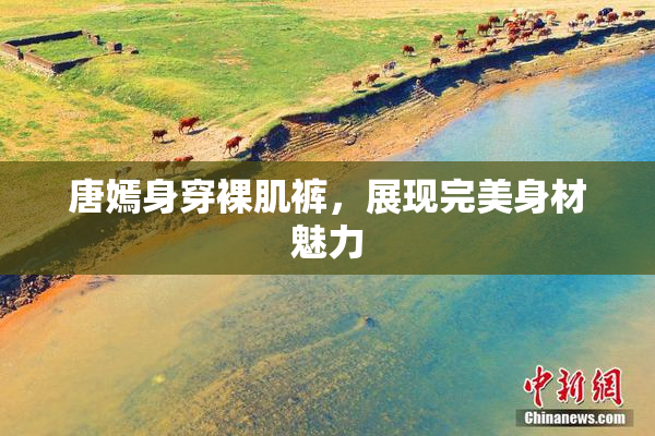 唐嫣身穿裸肌裤，展现完美身材魅力