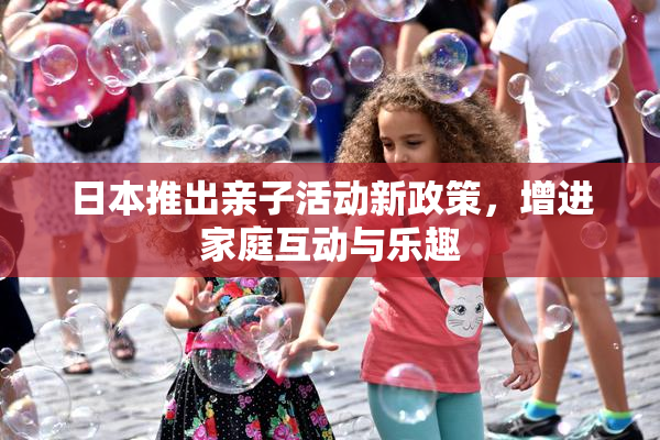 日本推出亲子活动新政策，增进家庭互动与乐趣