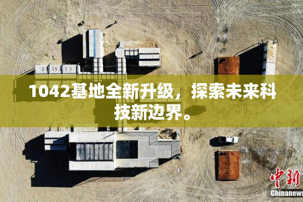 1042基地全新升级，探索未来科技新边界。