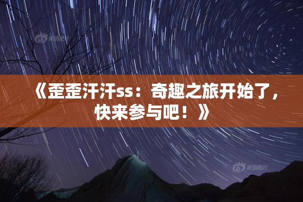《歪歪汗汗ss：奇趣之旅开始了，快来参与吧！》