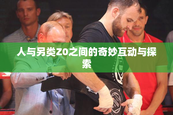 人与另类Z0之间的奇妙互动与探索