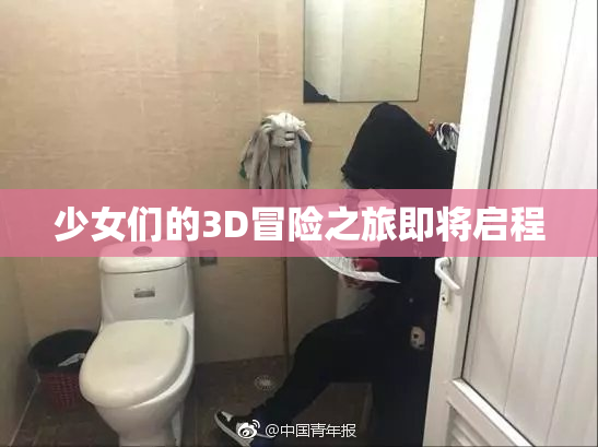 少女们的3D冒险之旅即将启程