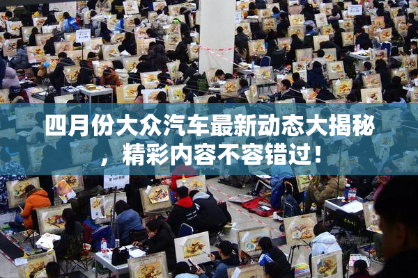 四月份大众汽车最新动态大揭秘，精彩内容不容错过！