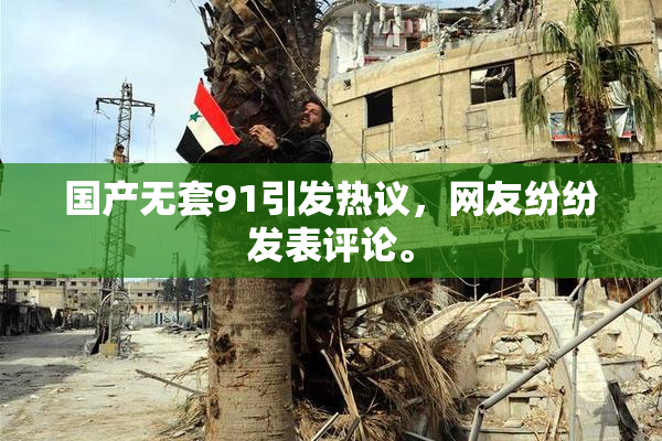 国产无套91引发热议，网友纷纷发表评论。