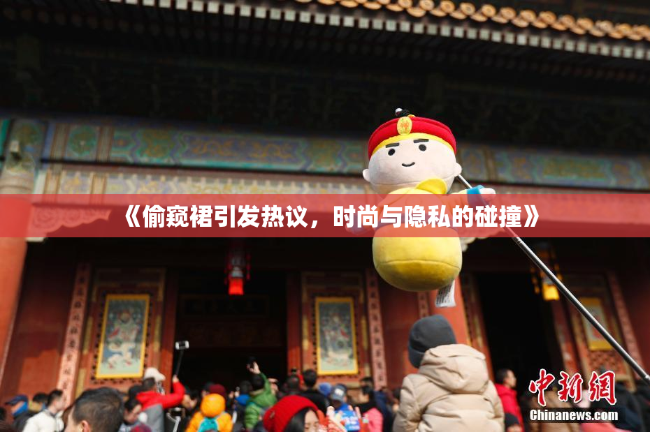 《偷窥裙引发热议，时尚与隐私的碰撞》
