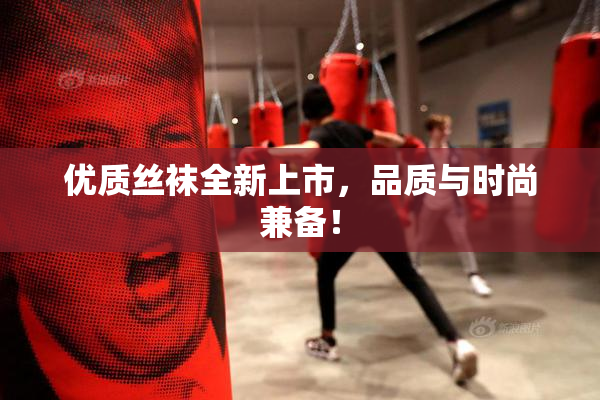 优质丝袜全新上市，品质与时尚兼备！