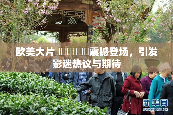 欧美大片❌‌❌‌❌‌震撼登场，引发影迷热议与期待