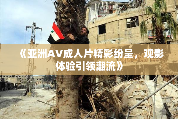 《亚洲AV成人片精彩纷呈，观影体验引领潮流》