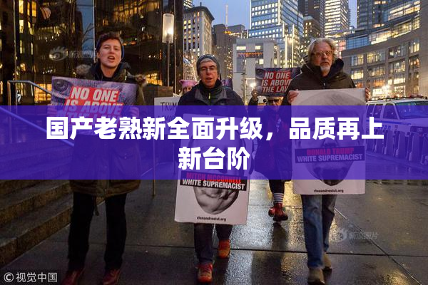 国产老熟新全面升级，品质再上新台阶
