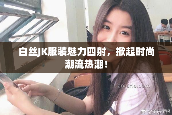 白丝JK服装魅力四射，掀起时尚潮流热潮！