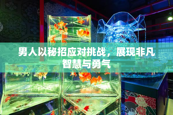 男人以秘招应对挑战，展现非凡智慧与勇气