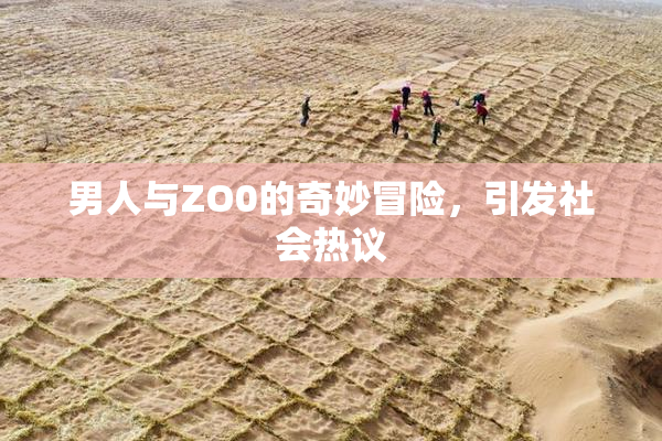 男人与ZO0的奇妙冒险，引发社会热议