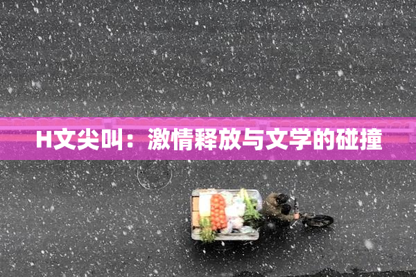 H文尖叫：激情释放与文学的碰撞