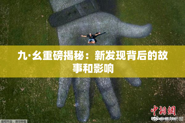 九·幺重磅揭秘：新发现背后的故事和影响