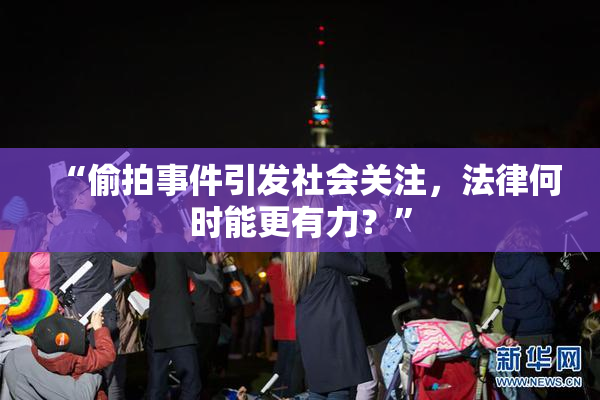 “偷拍事件引发社会关注，法律何时能更有力？”