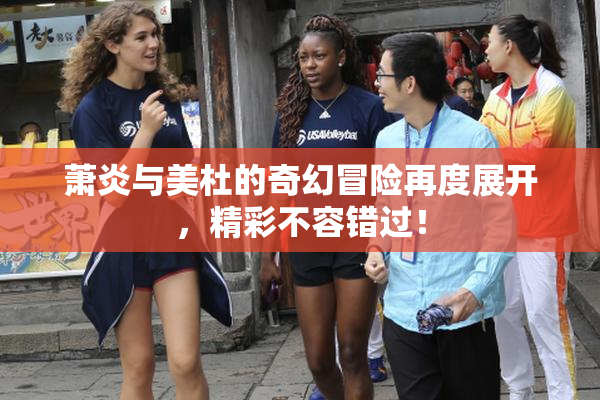 萧炎与美杜的奇幻冒险再度展开，精彩不容错过！