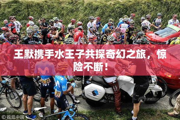 王默携手水王子共探奇幻之旅，惊险不断！