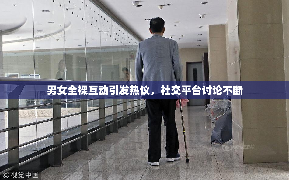 男女全裸互动引发热议，社交平台讨论不断