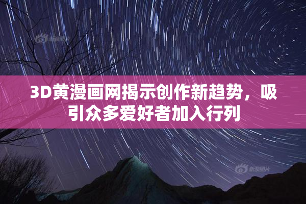 3D黄漫画网揭示创作新趋势，吸引众多爱好者加入行列