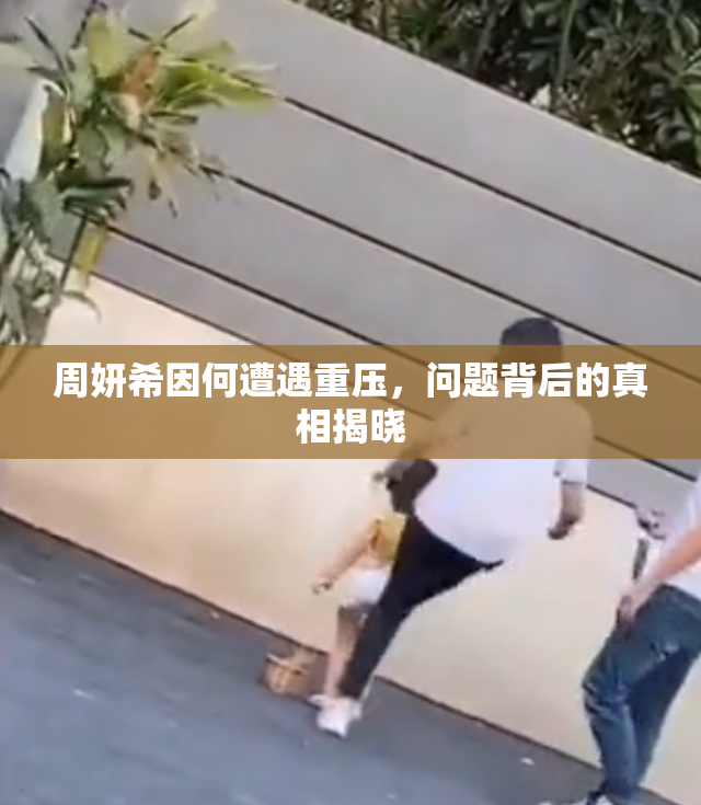 周妍希因何遭遇重压，问题背后的真相揭晓