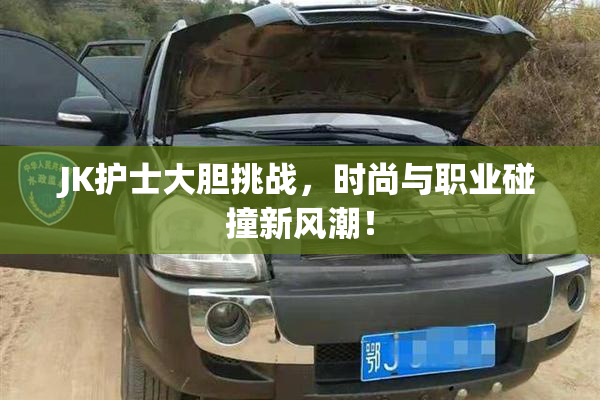 JK护士大胆挑战，时尚与职业碰撞新风潮！