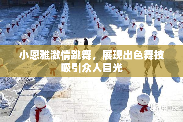 小恩雅激情跳舞，展现出色舞技吸引众人目光
