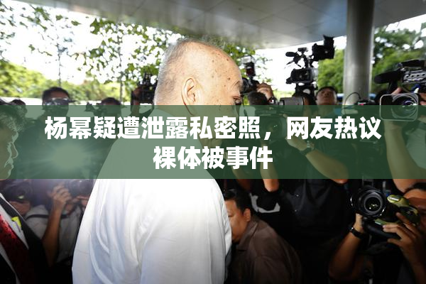 杨幂疑遭泄露私密照，网友热议裸体被事件
