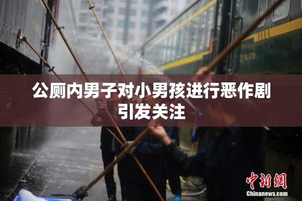 公厕内男子对小男孩进行恶作剧引发关注