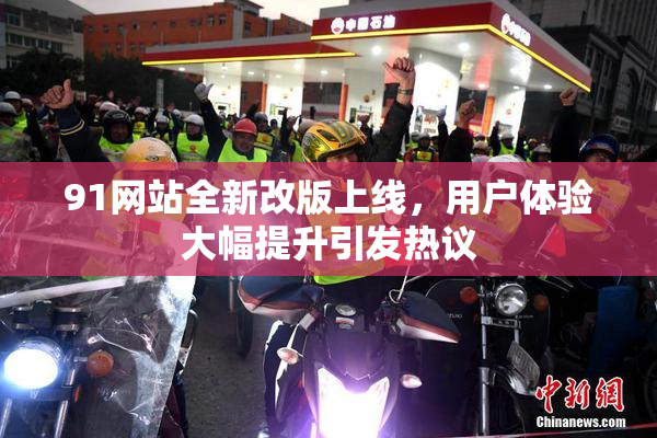 91网站全新改版上线，用户体验大幅提升引发热议