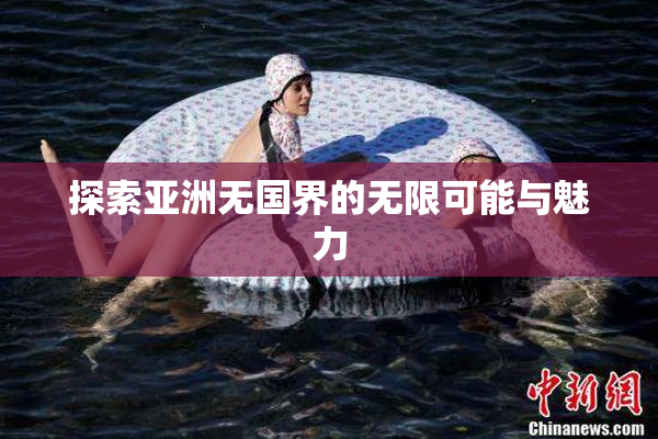 探索亚洲无国界的无限可能与魅力