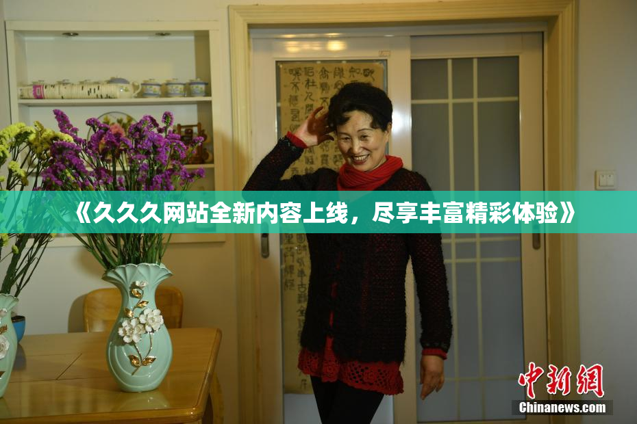 《久久久网站全新内容上线，尽享丰富精彩体验》