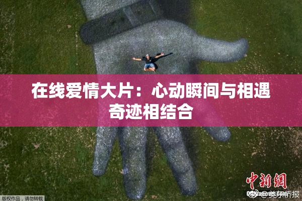在线爱情大片：心动瞬间与相遇奇迹相结合