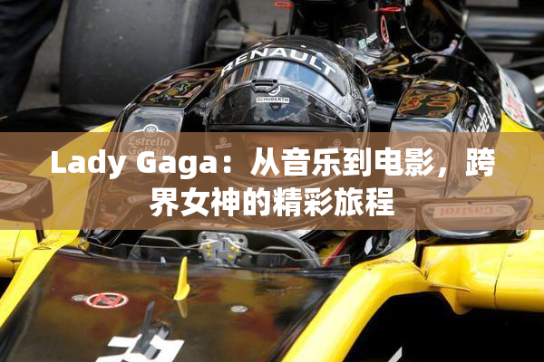 Lady Gaga：从音乐到电影，跨界女神的精彩旅程