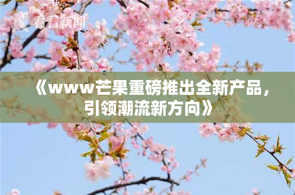 《www芒果重磅推出全新产品，引领潮流新方向》