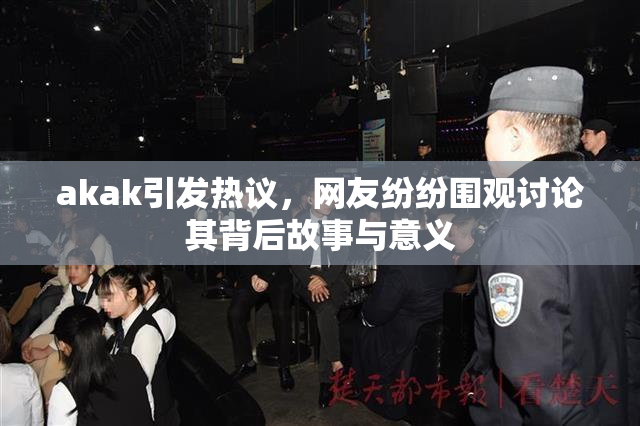 akak引发热议，网友纷纷围观讨论其背后故事与意义