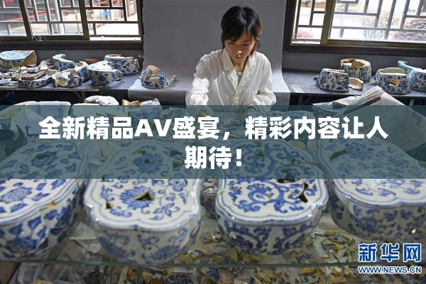 全新精品AV盛宴，精彩内容让人期待！