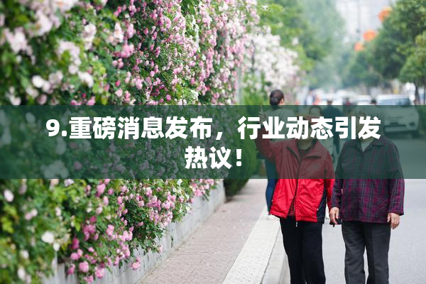 9.重磅消息发布，行业动态引发热议！